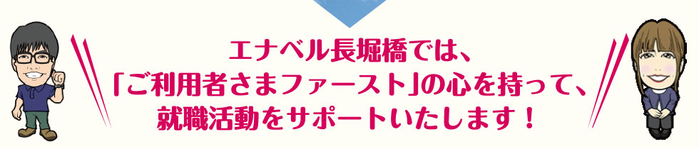 エナベル長堀橋では「ご利用者さまファースト」の心を持って、就職活動をサポートいたします！