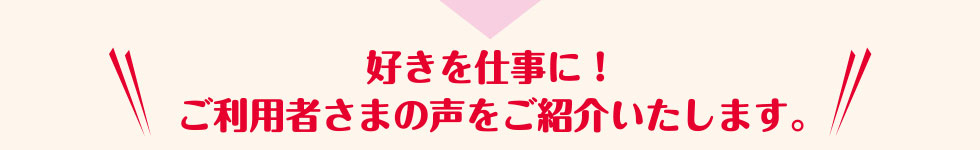 好きを仕事に！ご利用者さまの声をご紹介いたします。