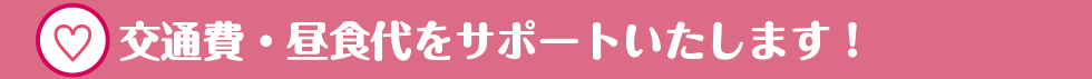 交通費・昼食代をサポートいたします！