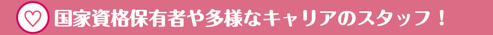 国家資格保有者や多様なキャリアのスタッフ！