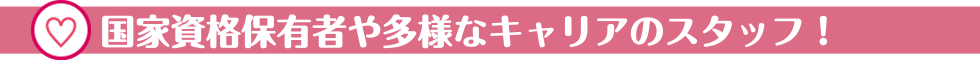 国家資格保有者や多様なキャリアのスタッフ！